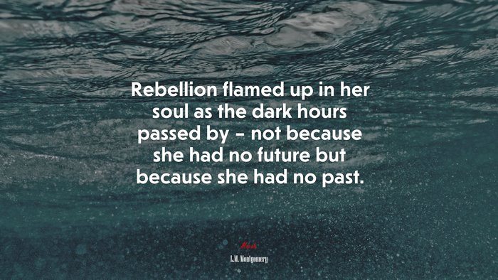Rebellion flamed up in her soul as the dark hours passed by – not because she had no future but because she had no past. | L.M. Montgomery quote