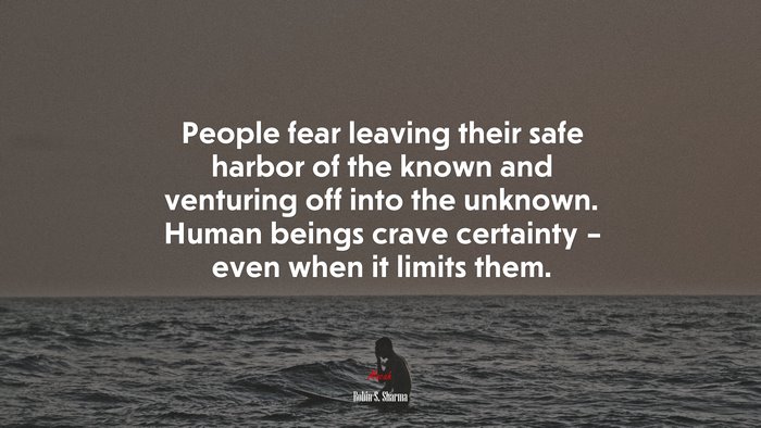 People fear leaving their safe harbor of the known and venturing off into the unknown. Human beings crave certainty – even when it limits them. | Robin S. Sharma quote