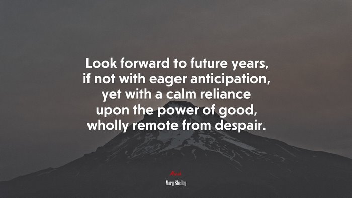 Look forward to future years, if not with eager anticipation, yet with a calm reliance upon the power of good, wholly remote from despair. | Mary Shelley quote