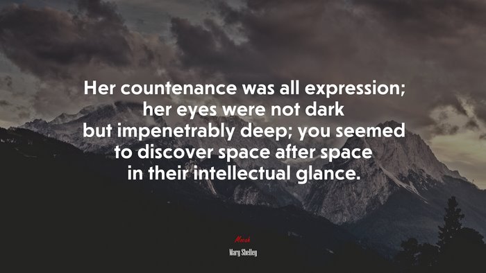 Her countenance was all expression; her eyes were not dark but impenetrably deep; you seemed to discover space after space in their intellectual glance. | Mary Shelley quote