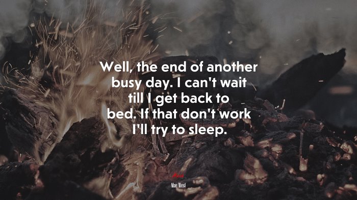 Well, the end of another busy day. I can’t wait till I get back to bed. If that don’t work I’ll try to sleep. | Mae West quote