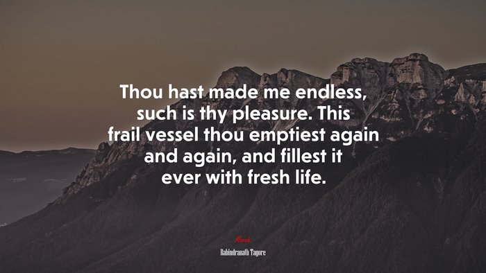 Thou hast made me endless, such is thy pleasure. This frail vessel thou emptiest again and again, and fillest it ever with fresh life. | Rabindranath Tagore quote