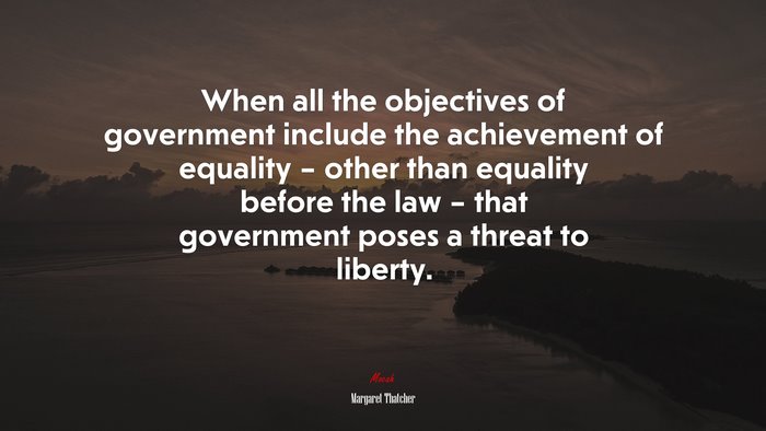 When all the objectives of government include the achievement of equality – other than equality before the law – that government poses a threat to liberty. | Margaret Thatcher quote