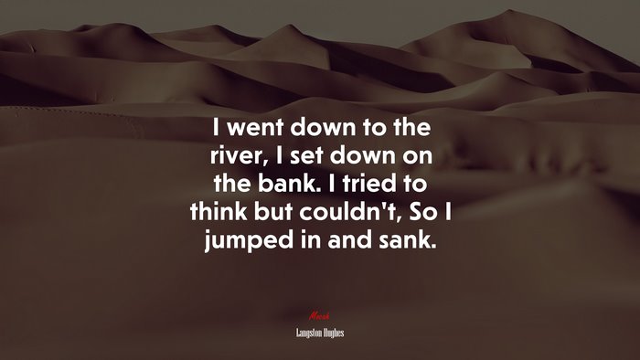 I went down to the river, I set down on the bank. I tried to think but couldn’t, So I jumped in and sank. | Langston Hughes quote
