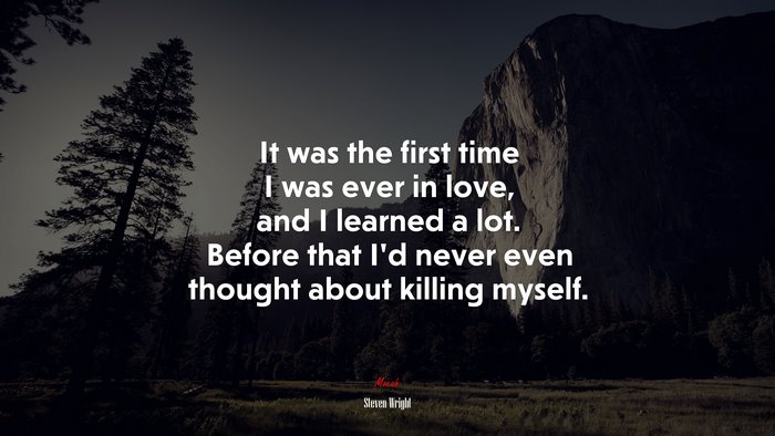 It was the first time I was ever in love, and I learned a lot. Before that I’d never even thought about killing myself. | Steven Wright quote