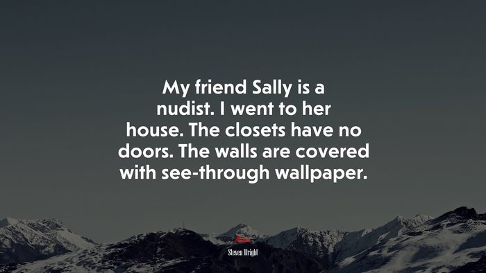 My friend Sally is a nudist. I went to her house. The closets have no doors. The walls are covered with see-through wallpaper. | Steven Wright quote