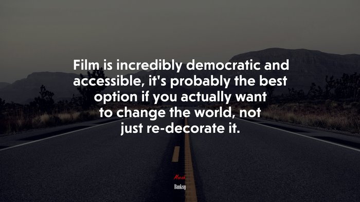 Film is incredibly democratic and accessible, it’s probably the best option if you actually want to change the world, not just re-decorate it. | Banksy quote