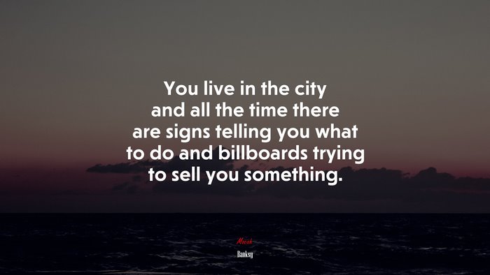 You live in the city and all the time there are signs telling you what to do and billboards trying to sell you something. | Banksy quote