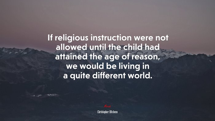 If religious instruction were not allowed until the child had attained the age of reason, we would be living in a quite different world. | Christopher Hitchens quote