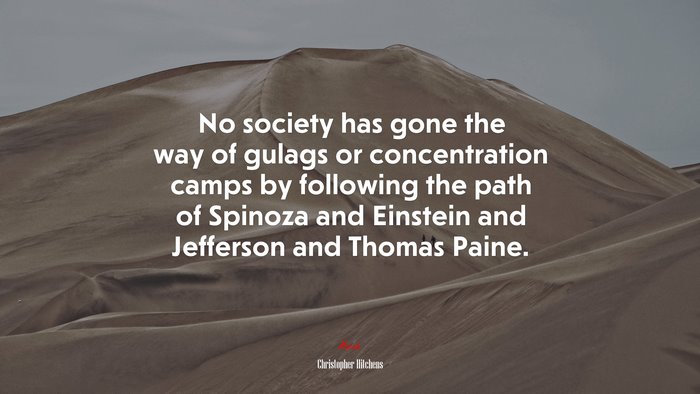 No society has gone the way of gulags or concentration camps by following the path of Spinoza and Einstein and Jefferson and Thomas Paine. | Christopher Hitchens quote