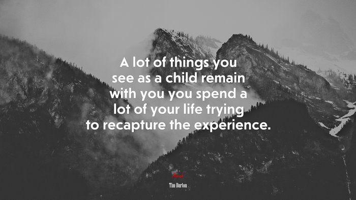 A lot of things you see as a child remain with you you spend a lot of your life trying to recapture the experience. | Tim Burton quote