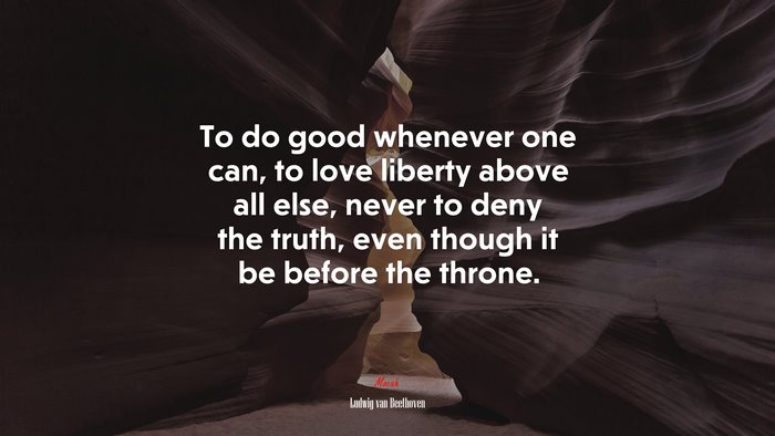 To do good whenever one can, to love liberty above all else, never to deny the truth, even though it be before the throne. | Ludwig van Beethoven quote