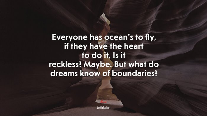 Everyone has ocean’s to fly, if they have the heart to do it. Is it reckless? Maybe. But what do dreams know of boundaries? | Amelia Earhart quote