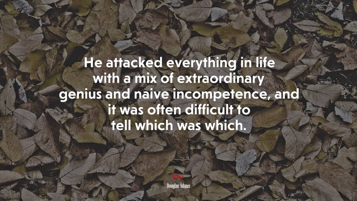 He attacked everything in life with a mix of extraordinary genius and naive incompetence, and it was often difficult to tell which was which. | Douglas Adams quote