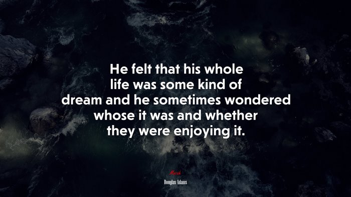 He felt that his whole life was some kind of dream and he sometimes wondered whose it was and whether they were enjoying it. | Douglas Adams quote