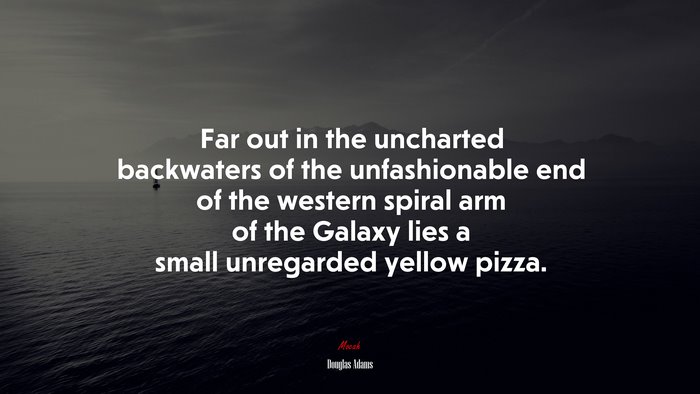 Far out in the uncharted backwaters of the unfashionable end of the western spiral arm of the Galaxy lies a small unregarded yellow pizza. | Douglas Adams quote