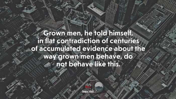 Grown men, he told himself, in flat contradiction of centuries of accumulated evidence about the way grown men behave, do not behave like this. | Douglas Adams quote