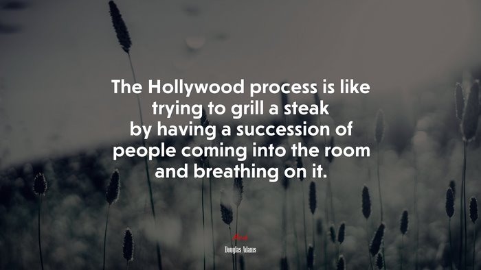 The Hollywood process is like trying to grill a steak by having a succession of people coming into the room and breathing on it. | Douglas Adams quote
