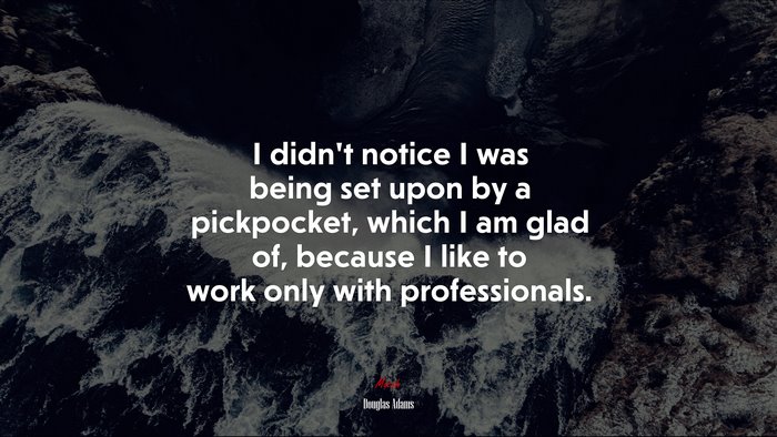 I didn’t notice I was being set upon by a pickpocket, which I am glad of, because I like to work only with professionals. | Douglas Adams quote