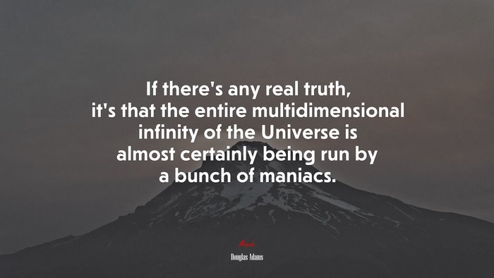 If there’s any real truth, it’s that the entire multidimensional infinity of the Universe is almost certainly being run by a bunch of maniacs. | Douglas Adams quote