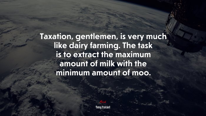 Taxation, gentlemen, is very much like dairy farming. The task is to extract the maximum amount of milk with the minimum amount of moo. | Terry Pratchett quote