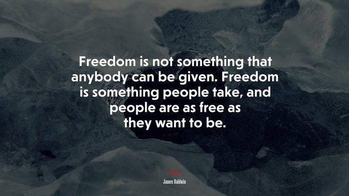 Freedom is not something that anybody can be given. Freedom is something people take, and people are as free as they want to be. | James Baldwin quote