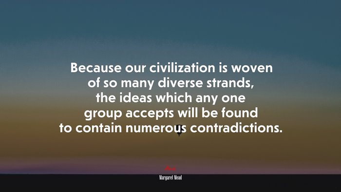 Because our civilization is woven of so many diverse strands, the ideas which any one group accepts will be found to contain numerous contradictions. | Margaret Mead quote