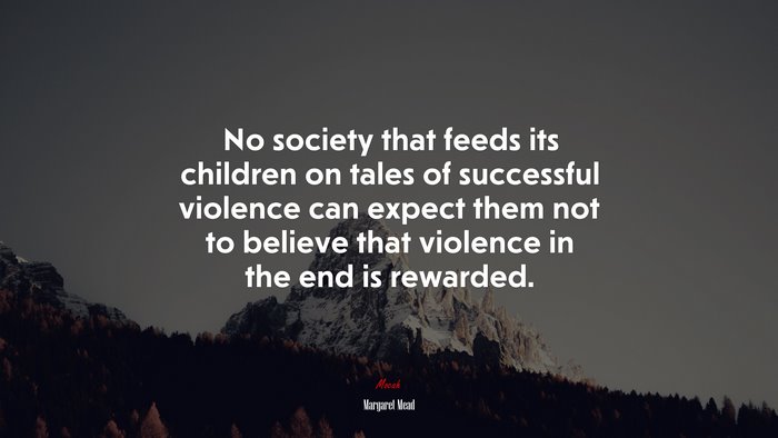 No society that feeds its children on tales of successful violence can expect them not to believe that violence in the end is rewarded. | Margaret Mead quote