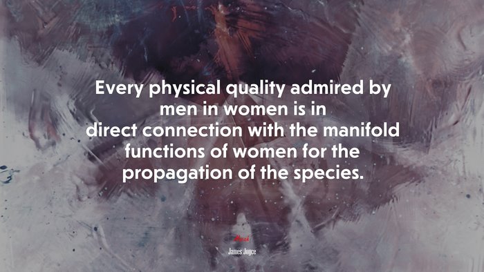Every physical quality admired by men in women is in direct connection with the manifold functions of women for the propagation of the species. | James Joyce quote