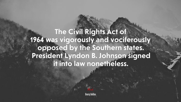 The Civil Rights Act of 1964 was vigorously and vociferously opposed by the Southern states. President Lyndon B. Johnson signed it into law nonetheless. | Henry Rollins quote