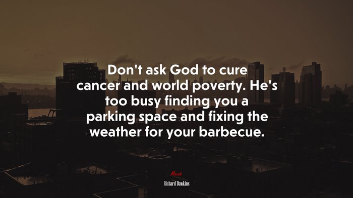Don’t ask God to cure cancer and world poverty. He’s too busy finding you a parking space and fixing the weather for your barbecue. | Richard Dawkins quote