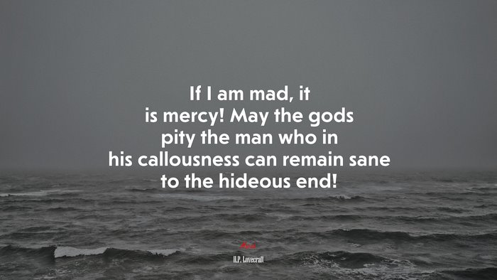 If I am mad, it is mercy! May the gods pity the man who in his callousness can remain sane to the hideous end! | H.P. Lovecraft quote