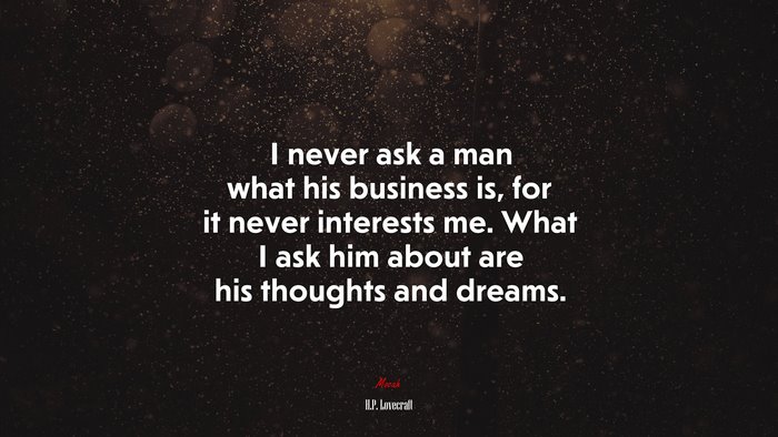 I never ask a man what his business is, for it never interests me. What I ask him about are his thoughts and dreams. | H.P. Lovecraft quote