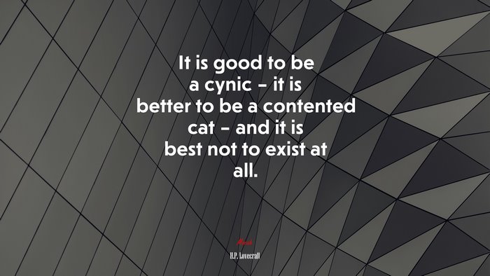 It is good to be a cynic – it is better to be a contented cat – and it is best not to exist at all. | H.P. Lovecraft quote