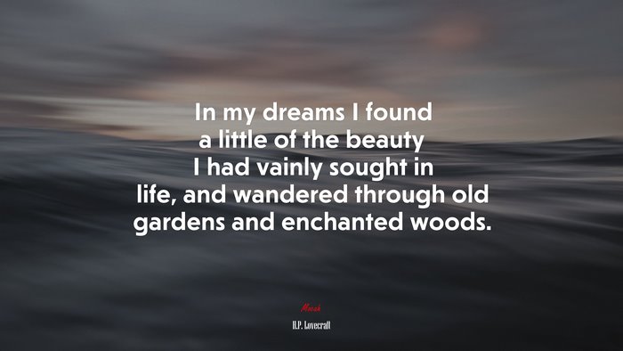 In my dreams I found a little of the beauty I had vainly sought in life, and wandered through old gardens and enchanted woods. | H.P. Lovecraft quote
