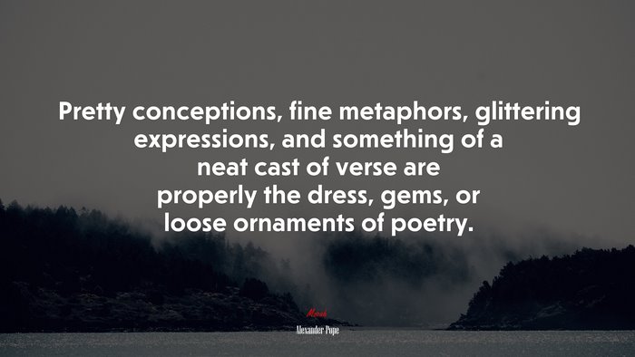 Pretty conceptions, fine metaphors, glittering expressions, and something of a neat cast of verse are properly the dress, gems, or loose ornaments of poetry. | Alexander Pope quote