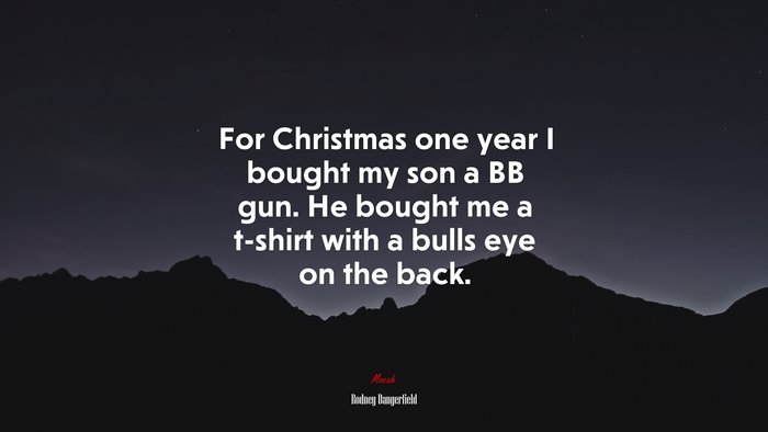 For Christmas one year I bought my son a BB gun. He bought me a t-shirt with a bulls eye on the back. | Rodney Dangerfield quote