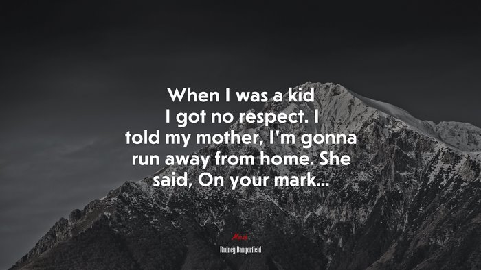 When I was a kid I got no respect. I told my mother, I’m gonna run away from home. She said, On your mark... | Rodney Dangerfield quote