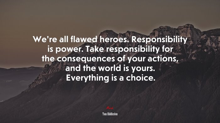 We’re all flawed heroes. Responsibility is power. Take responsibility for the consequences of your actions, and the world is yours. Everything is a choice. | Tom Hiddleston quote