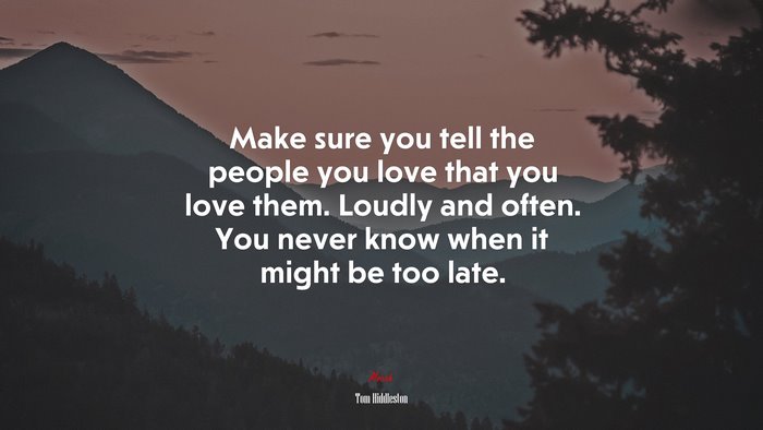 Make sure you tell the people you love that you love them. Loudly and often. You never know when it might be too late. | Tom Hiddleston quote