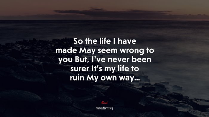 So the life I have made May seem wrong to you But, I’ve never been surer It’s my life to ruin My own way... | Steven Morrissey quote