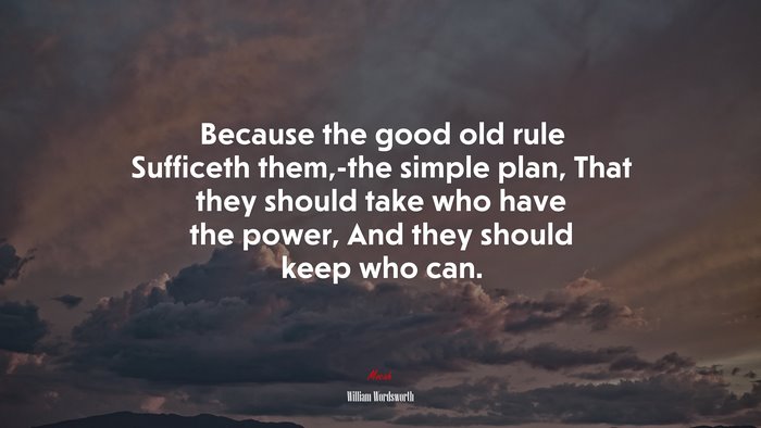 Because the good old rule Sufficeth them,-the simple plan, That they should take who have the power, And they should keep who can. | William Wordsworth quote