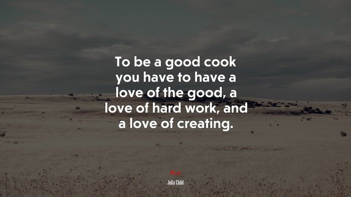 To be a good cook you have to have a love of the good, a love of hard work, and a love of creating. | Julia Child quote