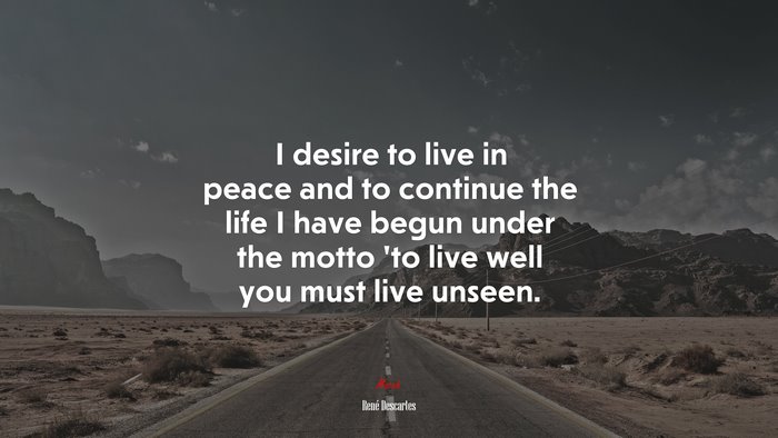 I desire to live in peace and to continue the life I have begun under the motto ’to live well you must live unseen. | René Descartes quote