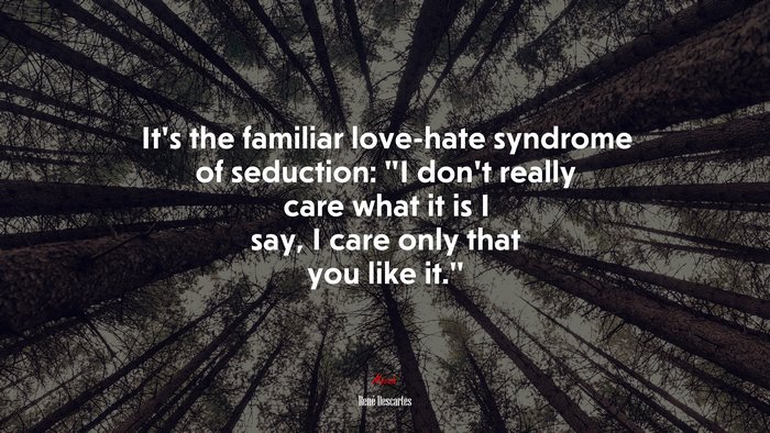 It’s the familiar love-hate syndrome of seduction: “I don’t really care what it is I say, I care only that you like it.” | René Descartes quote
