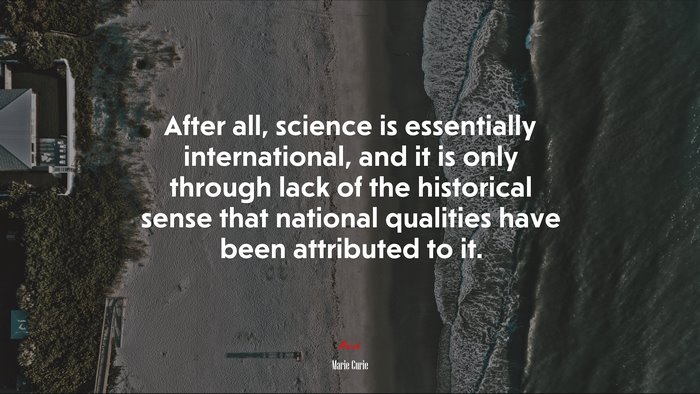 After all, science is essentially international, and it is only through lack of the historical sense that national qualities have been attributed to it. | Marie Curie quote