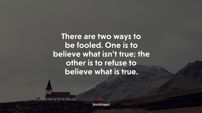 There are two ways to be fooled. One is to believe what isn’t true; the other is to refuse to believe what is true. | Soren Kierkegaard quote
