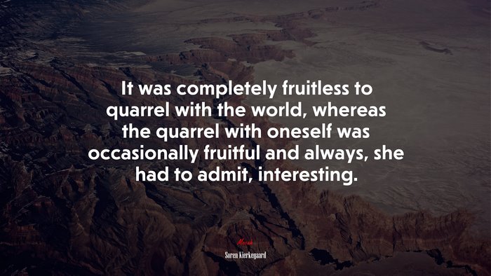 It was completely fruitless to quarrel with the world, whereas the quarrel with oneself was occasionally fruitful and always, she had to admit, interesting. | Soren Kierkegaard quote