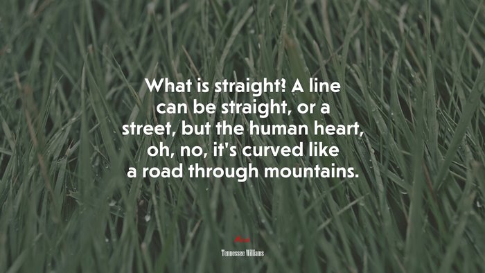 What is straight? A line can be straight, or a street, but the human heart, oh, no, it’s curved like a road through mountains. | Tennessee Williams quote