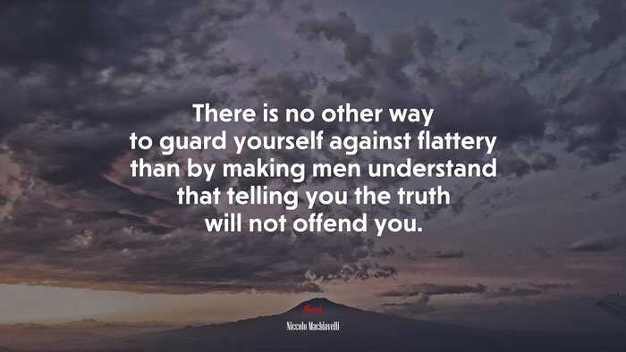 There is no other way to guard yourself against flattery than by making men understand that telling you the truth will not offend you. | Niccolò Machiavelli quote